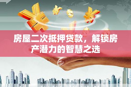 山上房屋二次抵押贷款，解锁房产潜力的智慧之选