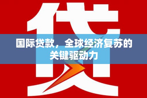 永济国际贷款，全球经济复苏的关键驱动力
