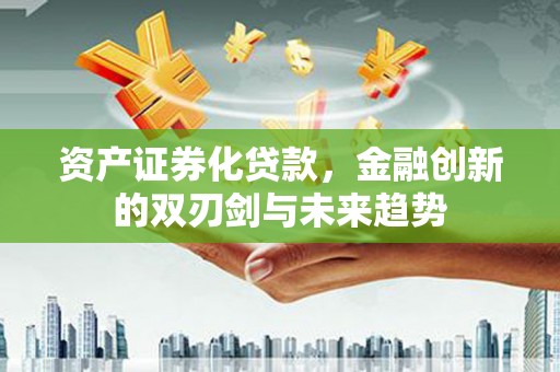 陆川资产证券化贷款，金融创新的双刃剑与未来趋势