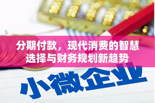 南丹分期付款，现代消费的智慧选择与财务规划新趋势