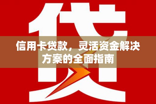 祁县信用卡贷款，灵活资金解决方案的全面指南