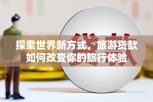 柯坪探索世界新方式，旅游贷款如何改变你的旅行体验