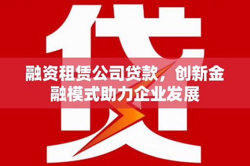 秦汉融资租赁公司贷款，创新金融模式助力企业发展