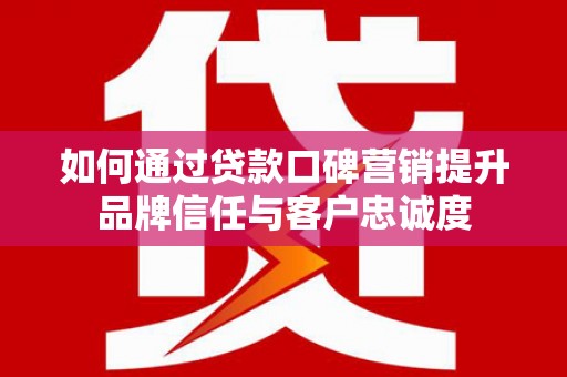 青阳如何通过贷款口碑营销提升品牌信任与客户忠诚度