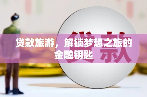 和顺贷款旅游，解锁梦想之旅的金融钥匙