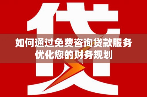 汶川如何通过免费咨询贷款服务优化您的财务规划
