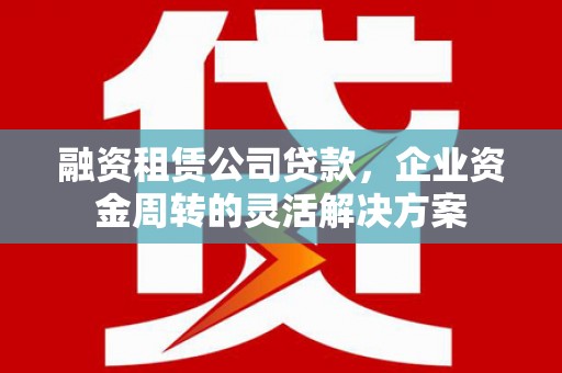 保德融资租赁公司贷款，企业资金周转的灵活解决方案
