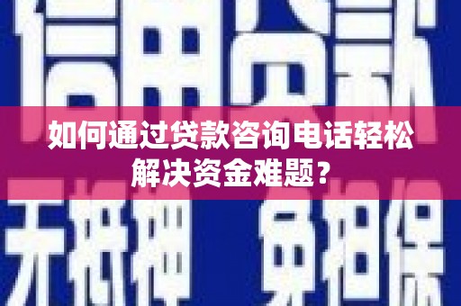 南开如何通过贷款咨询电话轻松解决资金难题？
