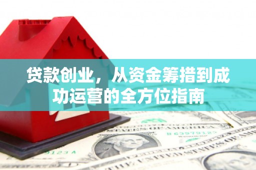 东明贷款创业，从资金筹措到成功运营的全方位指南