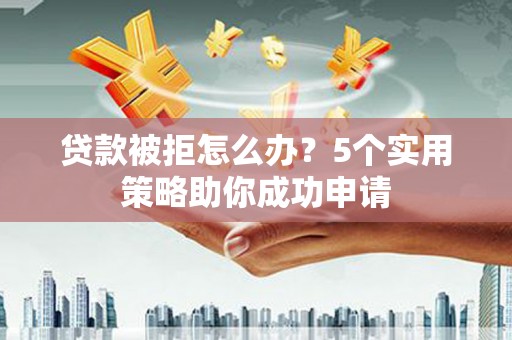 端州贷款被拒怎么办？5个实用策略助你成功申请