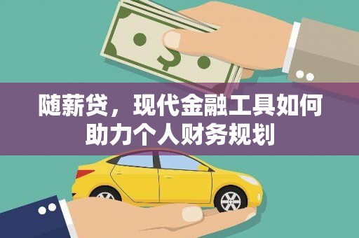 黔西随薪贷，现代金融工具如何助力个人财务规划