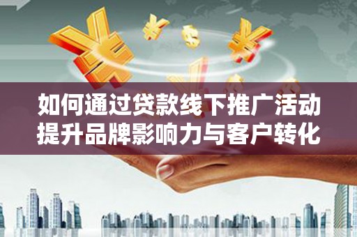 高要如何通过贷款线下推广活动提升品牌影响力与客户转化率