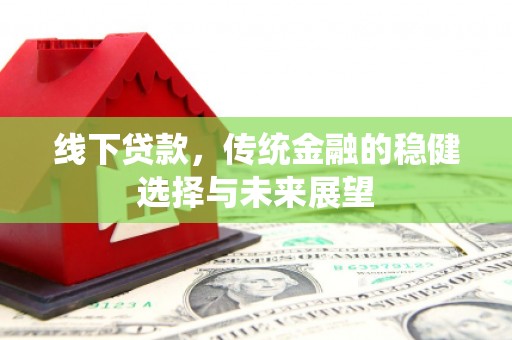蛟河线下贷款，传统金融的稳健选择与未来展望