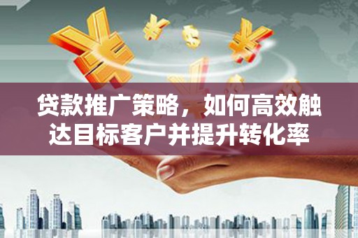 富阳贷款推广策略，如何高效触达目标客户并提升转化率