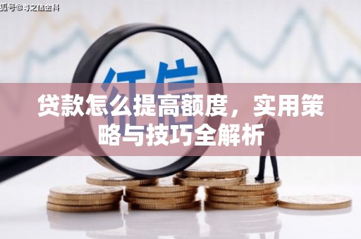 平江贷款怎么提高额度，实用策略与技巧全解析