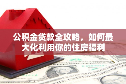 南涧公积金贷款全攻略，如何最大化利用你的住房福利