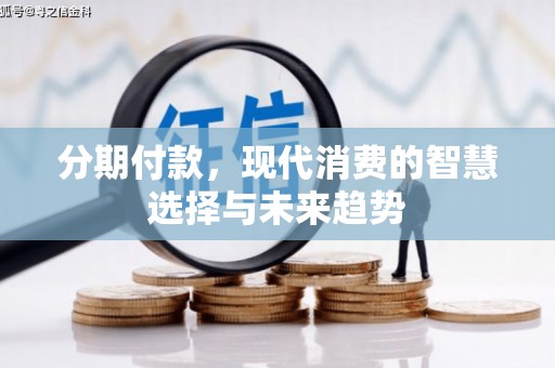 垣曲分期付款，现代消费的智慧选择与未来趋势
