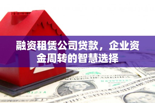 莺歌融资租赁公司贷款，企业资金周转的智慧选择