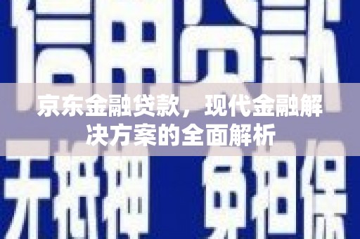 新兴京东金融贷款，现代金融解决方案的全面解析