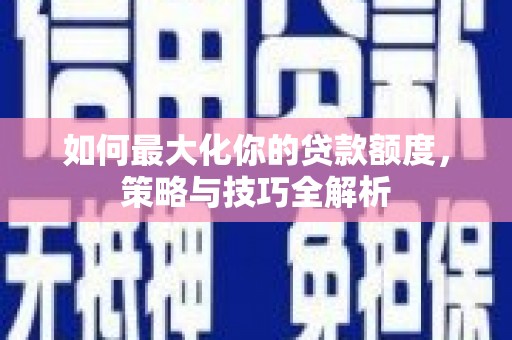 青川如何最大化你的贷款额度，策略与技巧全解析