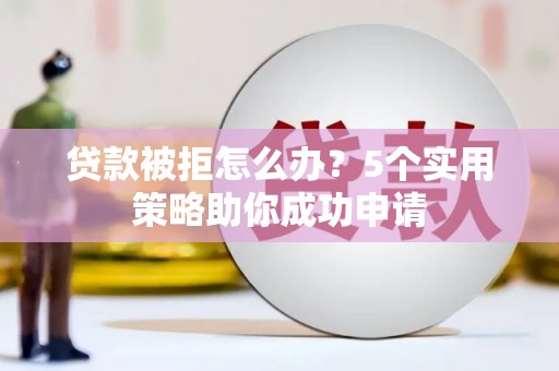 东引贷款被拒怎么办？5个实用策略助你成功申请