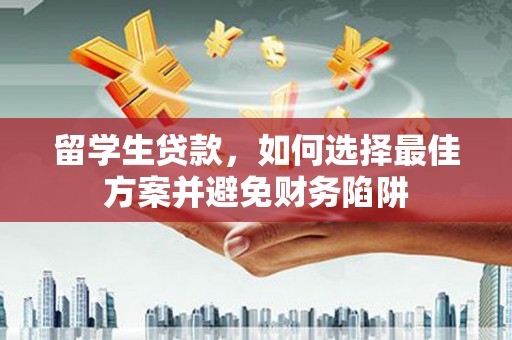 云岩留学生贷款，如何选择最佳方案并避免财务陷阱