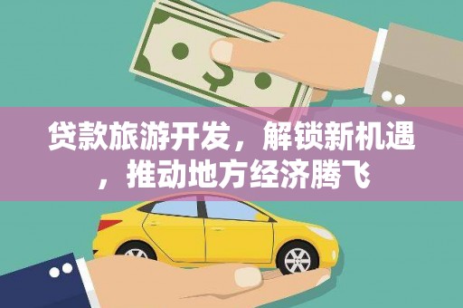 咸宁贷款旅游开发，解锁新机遇，推动地方经济腾飞