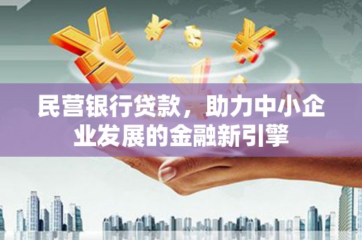 洪江民营银行贷款，助力中小企业发展的金融新引擎