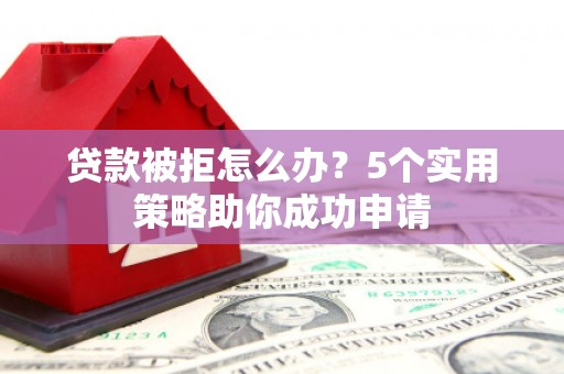 长岭贷款被拒怎么办？5个实用策略助你成功申请