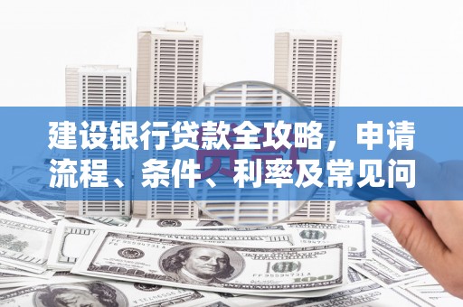 邛崃建设银行贷款全攻略，申请流程、条件、利率及常见问题解答