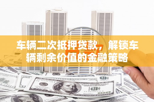 盂县车辆二次抵押贷款，解锁车辆剩余价值的金融策略